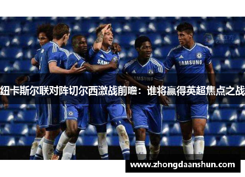 纽卡斯尔联对阵切尔西激战前瞻：谁将赢得英超焦点之战