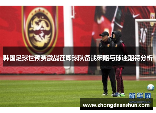 韩国足球世预赛激战在即球队备战策略与球迷期待分析