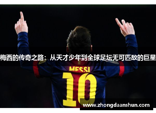 梅西的传奇之路：从天才少年到全球足坛无可匹敌的巨星