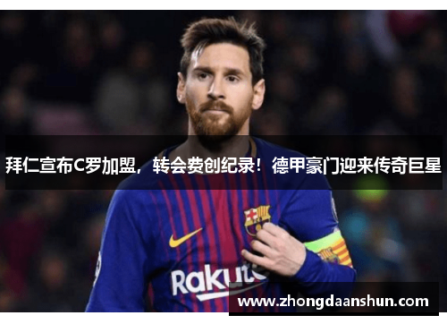 拜仁宣布C罗加盟，转会费创纪录！德甲豪门迎来传奇巨星
