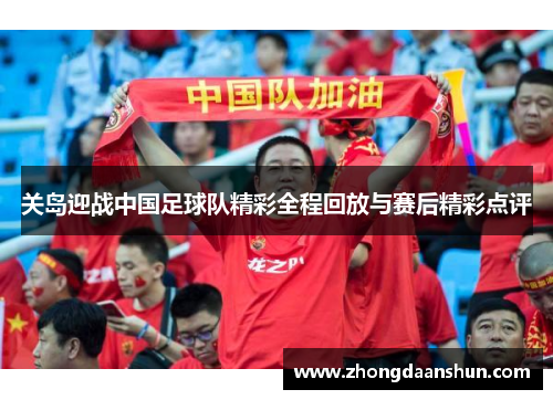 关岛迎战中国足球队精彩全程回放与赛后精彩点评