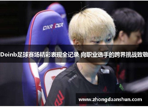 Doinb足球赛场精彩表现全记录 向职业选手的跨界挑战致敬