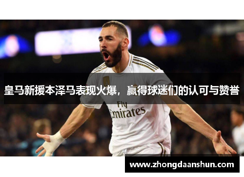 皇马新援本泽马表现火爆，赢得球迷们的认可与赞誉