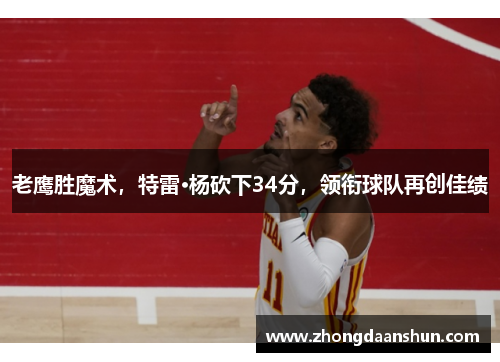 老鹰胜魔术，特雷·杨砍下34分，领衔球队再创佳绩