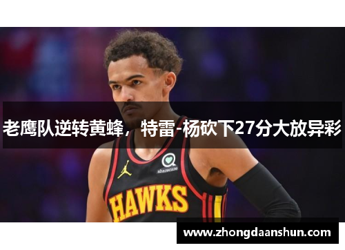 老鹰队逆转黄蜂，特雷-杨砍下27分大放异彩