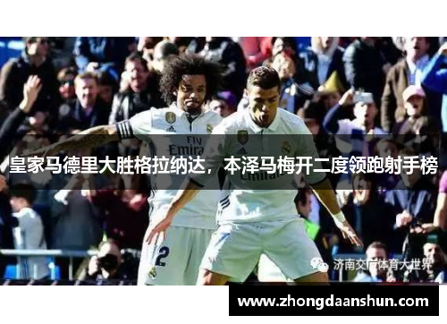 皇家马德里大胜格拉纳达，本泽马梅开二度领跑射手榜
