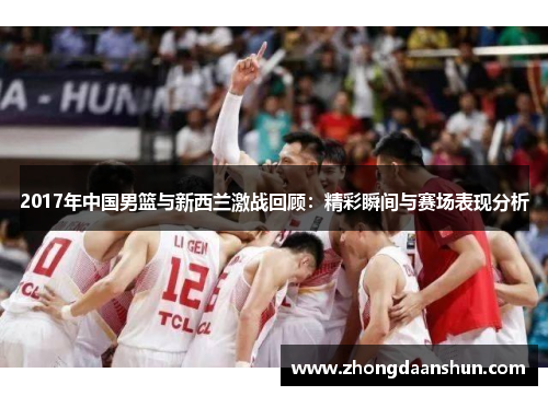 2017年中国男篮与新西兰激战回顾：精彩瞬间与赛场表现分析
