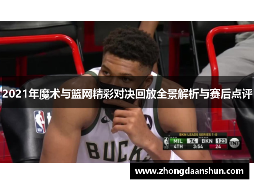 2021年魔术与篮网精彩对决回放全景解析与赛后点评