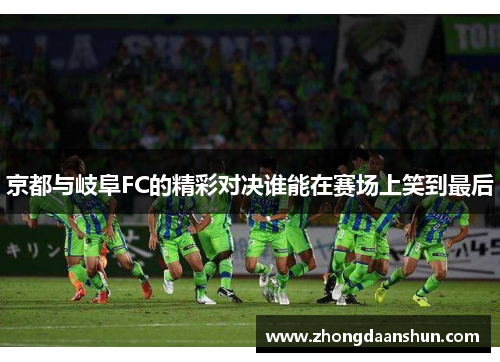 京都与岐阜FC的精彩对决谁能在赛场上笑到最后