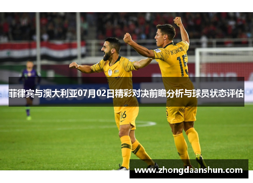 菲律宾与澳大利亚07月02日精彩对决前瞻分析与球员状态评估