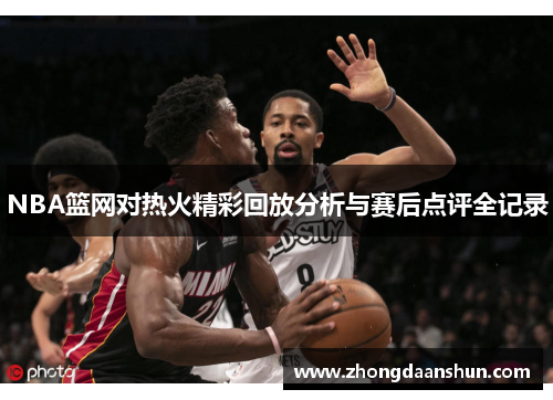 NBA篮网对热火精彩回放分析与赛后点评全记录