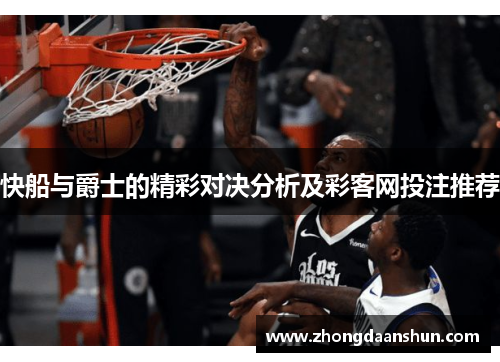 快船与爵士的精彩对决分析及彩客网投注推荐